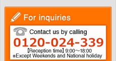 call TEL0120-024-339（Reception time 9:00～17:00※Exept Weekends and National holiday）